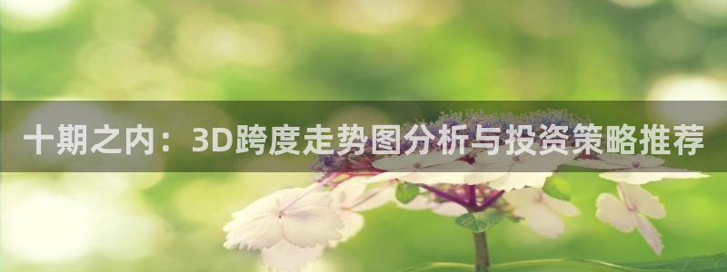 豪门国际官网：十期之内：3D跨度走势图分析与投资策略推荐